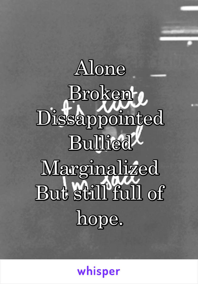 Alone
Broken
Dissappointed
Bullied
Marginalized
But still full of hope.