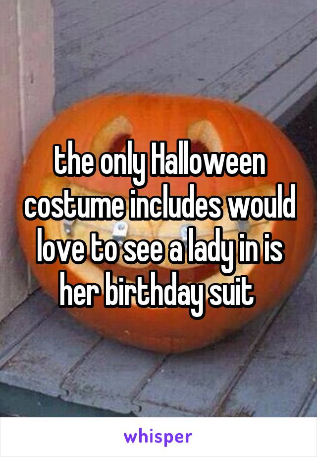 the only Halloween costume includes would love to see a lady in is her birthday suit 