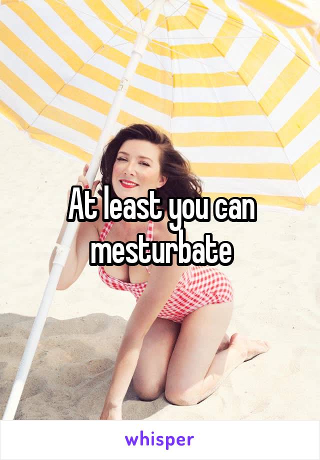 At least you can mesturbate