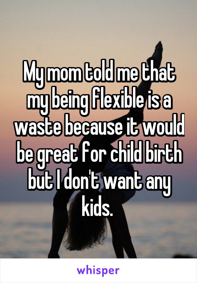 My mom told me that my being flexible is a waste because it would be great for child birth but I don't want any kids. 