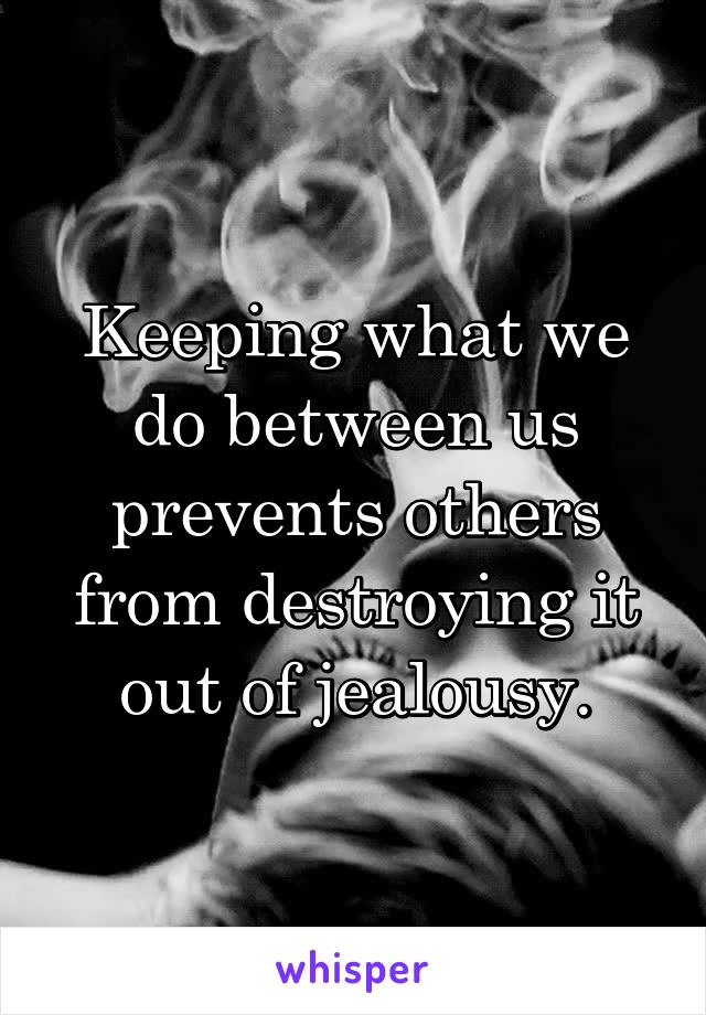 Keeping what we do between us prevents others from destroying it out of jealousy.