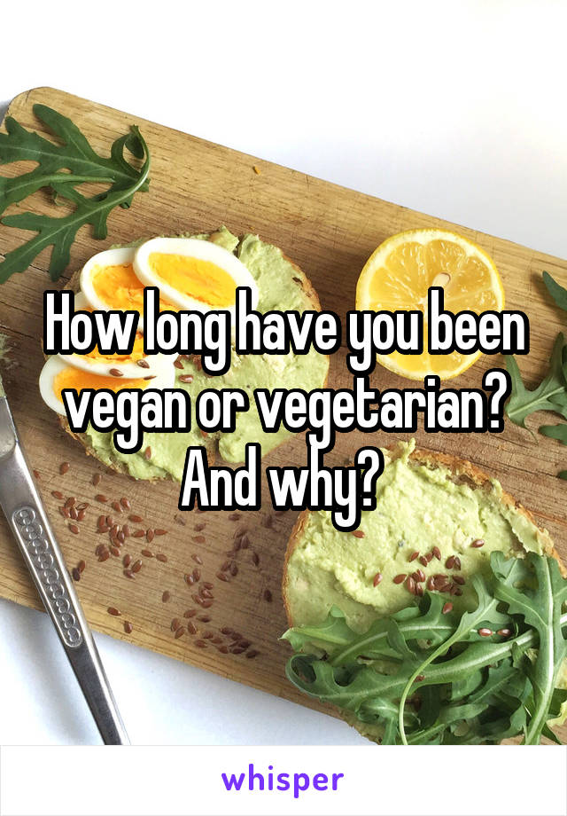 How long have you been vegan or vegetarian? And why? 