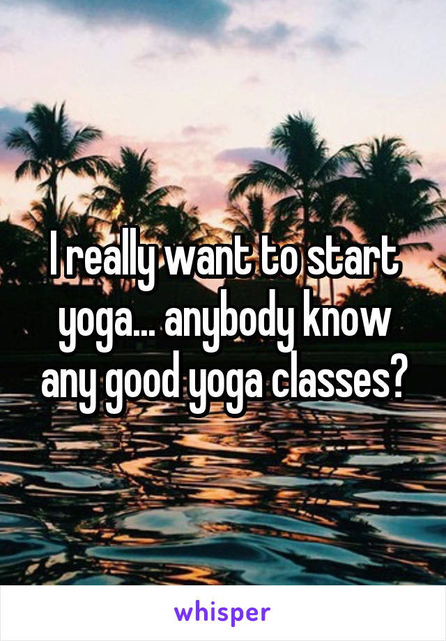 I really want to start yoga... anybody know any good yoga classes?