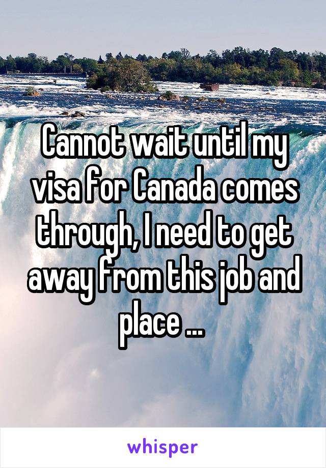 Cannot wait until my visa for Canada comes through, I need to get away from this job and place ... 