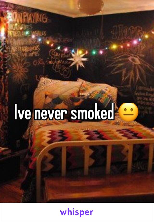 Ive never smoked 😐