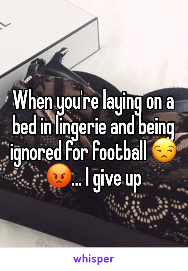 When you're laying on a bed in lingerie and being ignored for football 😒😡... I give up 