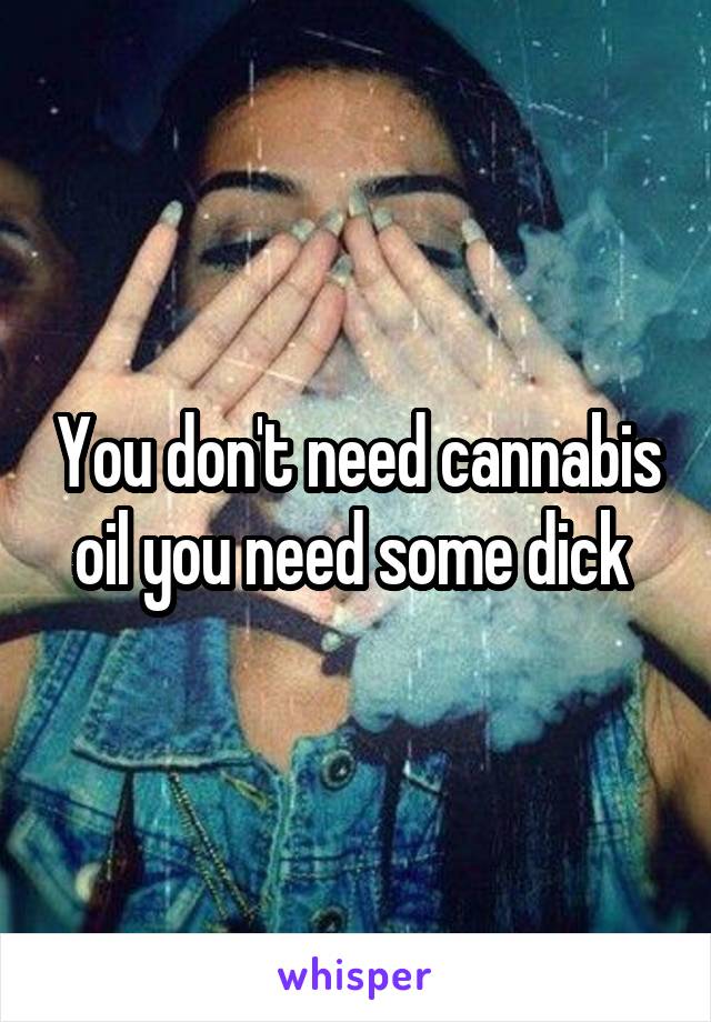 You don't need cannabis oil you need some dick 