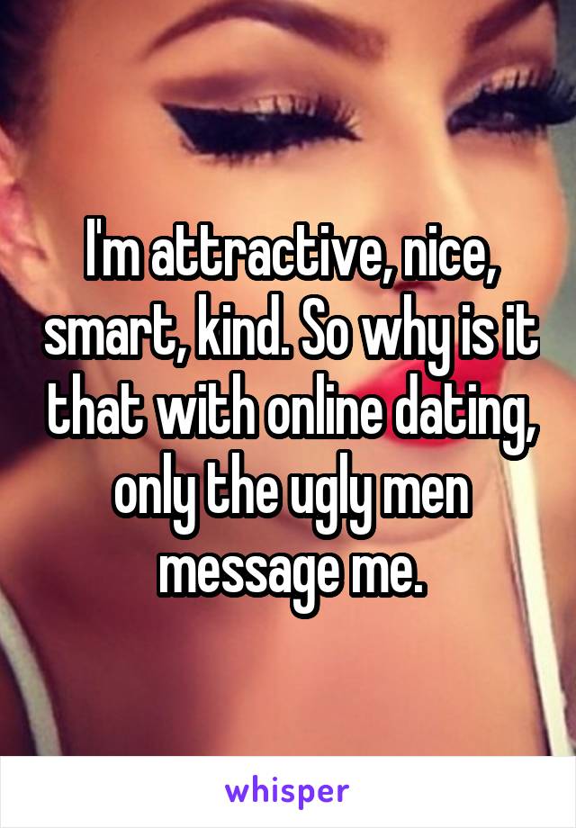 I'm attractive, nice, smart, kind. So why is it that with online dating, only the ugly men message me.