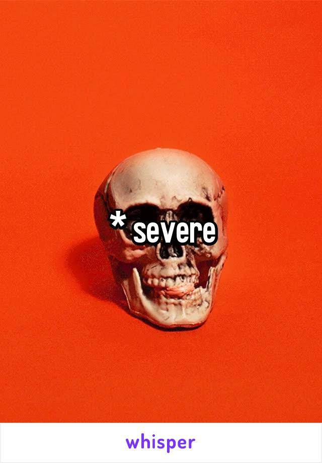 * severe