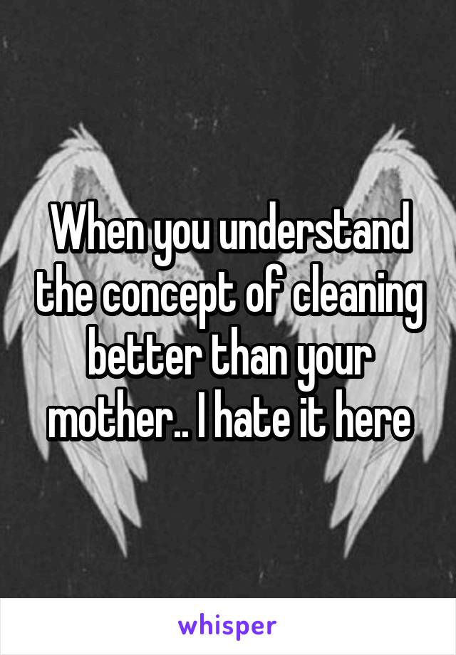 When you understand the concept of cleaning better than your mother.. I hate it here