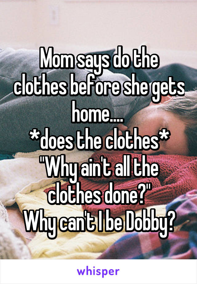 Mom says do the clothes before she gets home.... 
*does the clothes*
"Why ain't all the clothes done?"
Why can't I be Dobby?