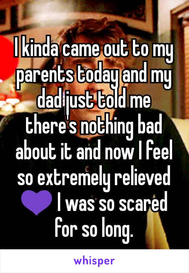 I kinda came out to my parents today and my dad just told me there's nothing bad about it and now I feel so extremely relieved 💜 I was so scared for so long.