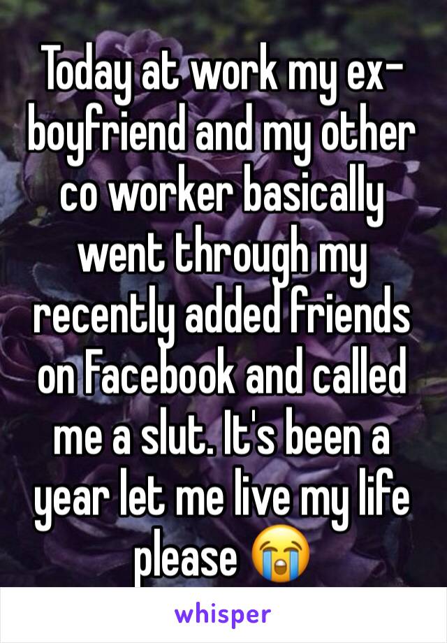 Today at work my ex-boyfriend and my other co worker basically went through my recently added friends on Facebook and called me a slut. It's been a year let me live my life please 😭