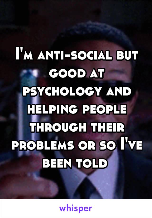 I'm anti-social but good at psychology and helping people through their problems or so I've been told 
