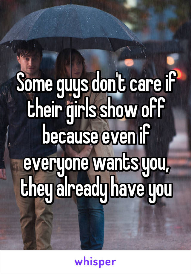 Some guys don't care if their girls show off because even if everyone wants you, they already have you