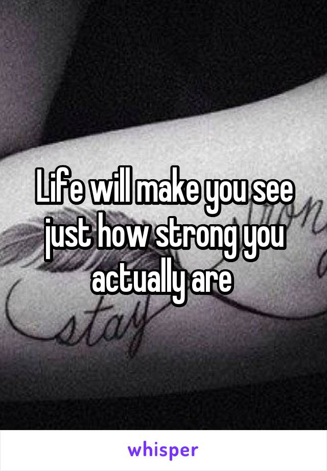 Life will make you see just how strong you actually are 