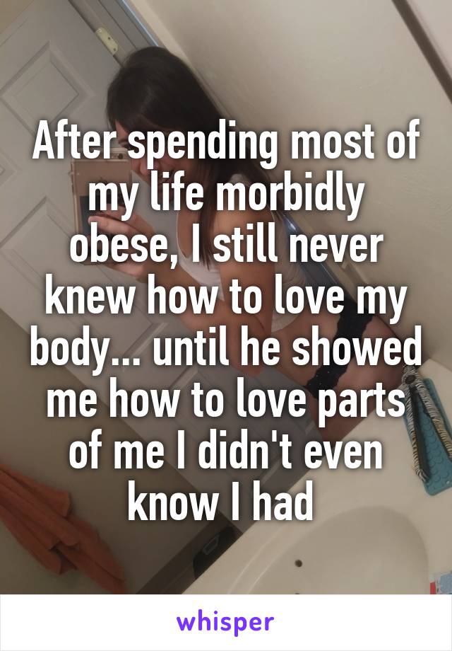 After spending most of my life morbidly obese, I still never knew how to love my body... until he showed me how to love parts of me I didn't even know I had 
