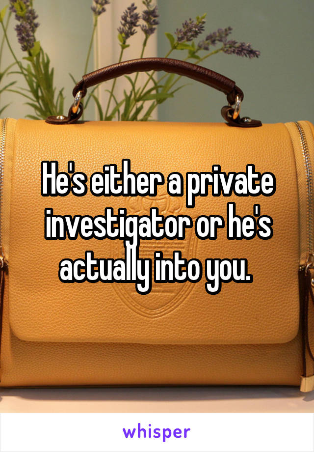 He's either a private investigator or he's actually into you. 