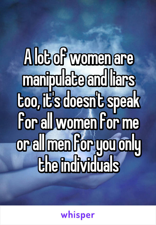 A lot of women are manipulate and liars too, it's doesn't speak for all women for me or all men for you only the individuals