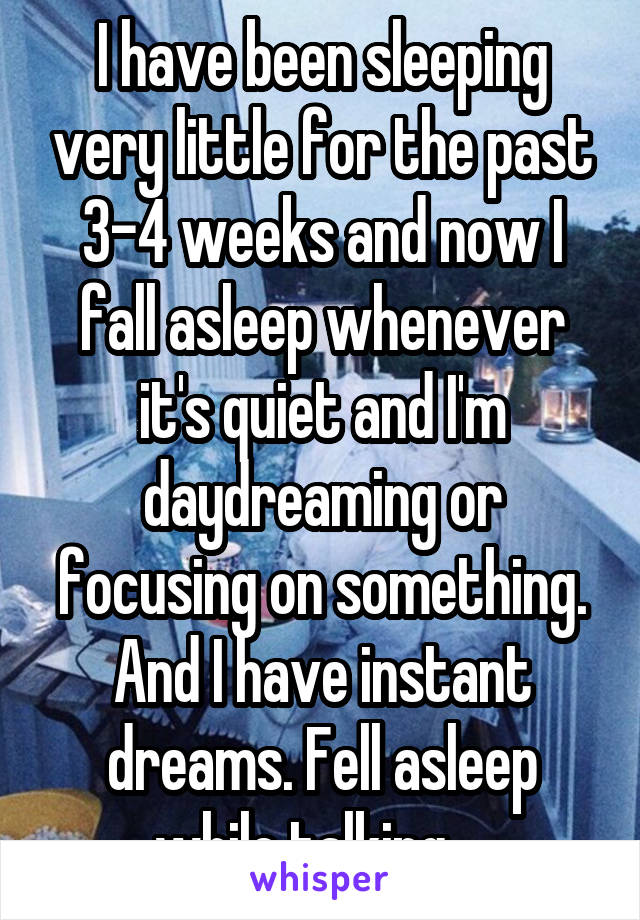 I have been sleeping very little for the past 3-4 weeks and now I fall asleep whenever it's quiet and I'm daydreaming or focusing on something. And I have instant dreams. Fell asleep while talking....