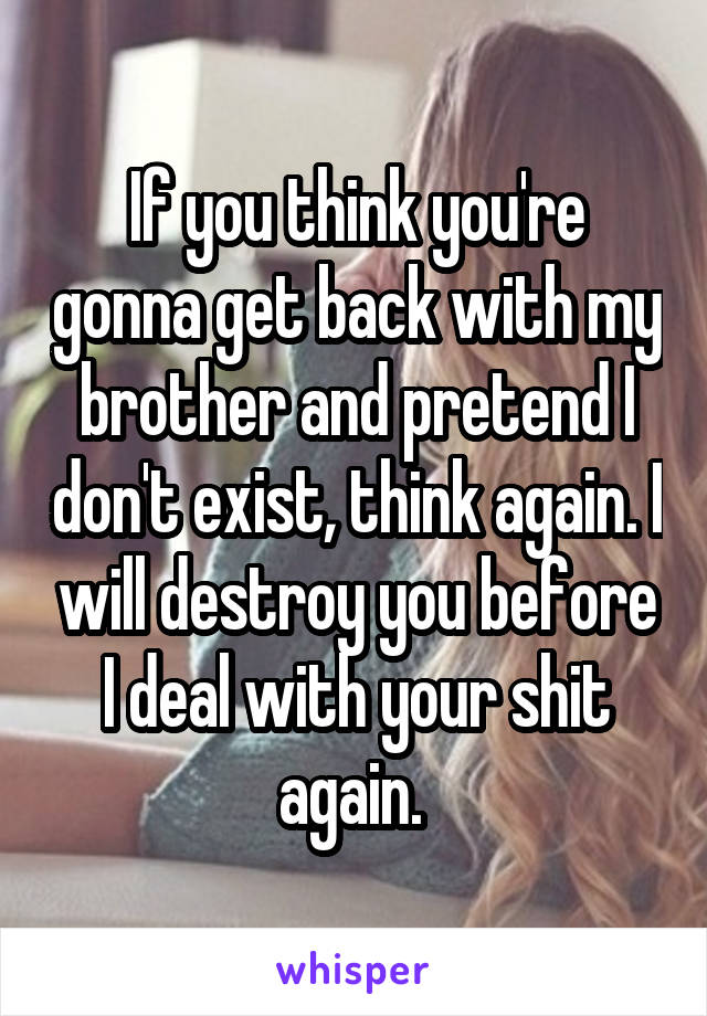 If you think you're gonna get back with my brother and pretend I don't exist, think again. I will destroy you before I deal with your shit again. 