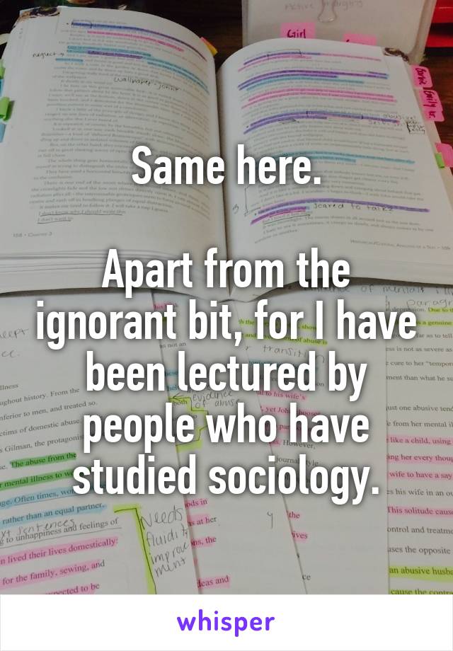 Same here.

Apart from the ignorant bit, for I have been lectured by people who have studied sociology.