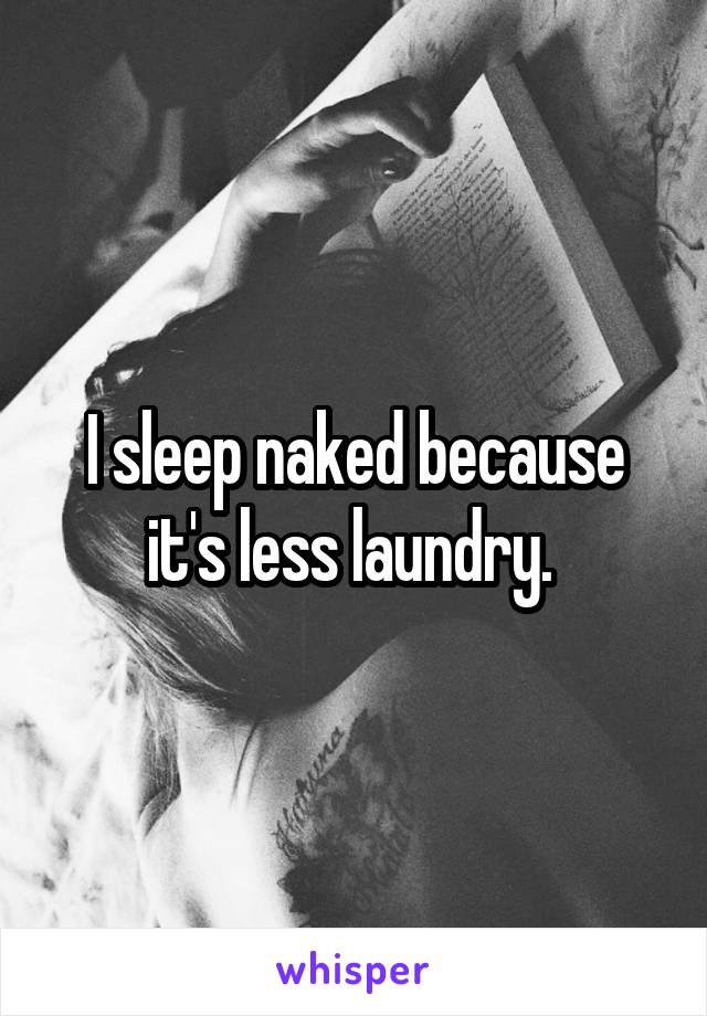 I sleep naked because it's less laundry. 