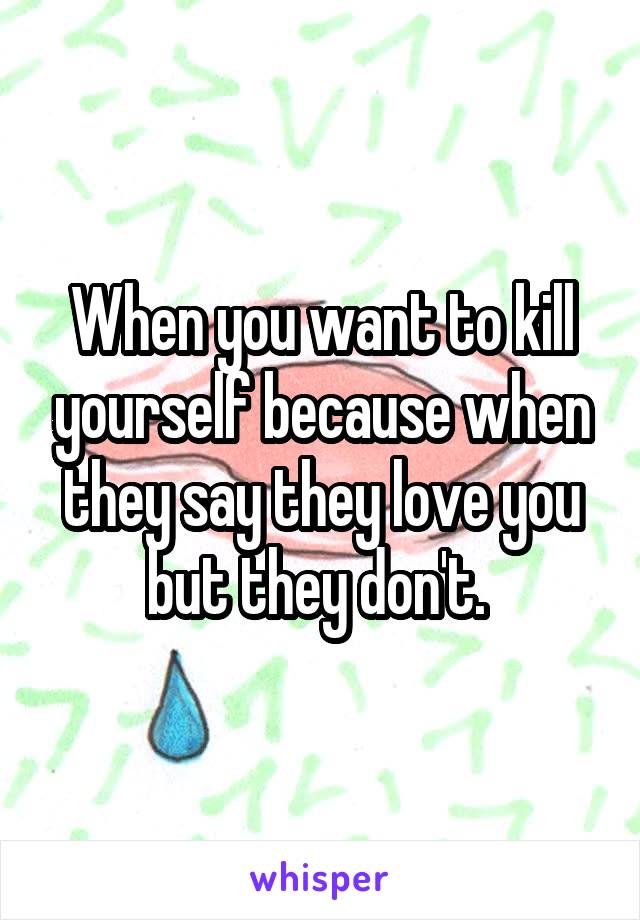 When you want to kill yourself because when they say they love you but they don't. 