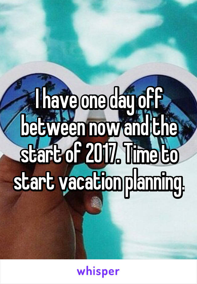 I have one day off between now and the start of 2017. Time to start vacation planning.