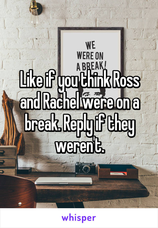 Like if you think Ross and Rachel were on a break. Reply if they weren't.