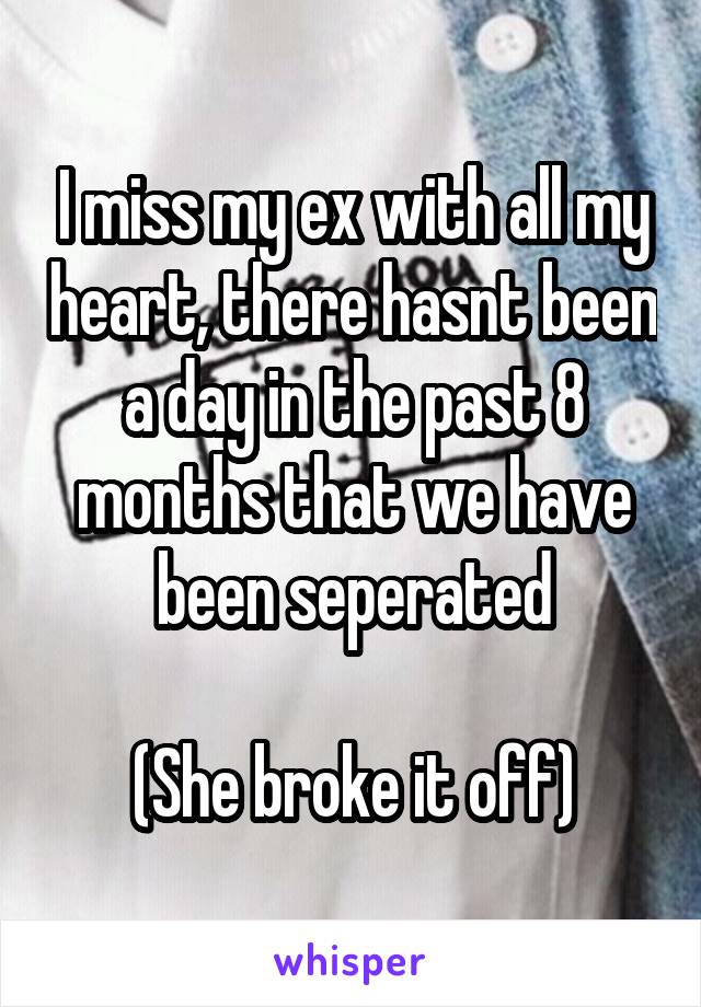 I miss my ex with all my heart, there hasnt been a day in the past 8 months that we have been seperated

(She broke it off)