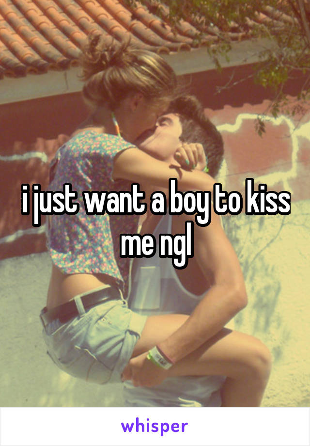 i just want a boy to kiss me ngl