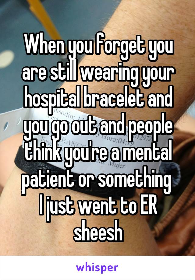 When you forget you are still wearing your hospital bracelet and you go out and people think you're a mental patient or something 
I just went to ER sheesh