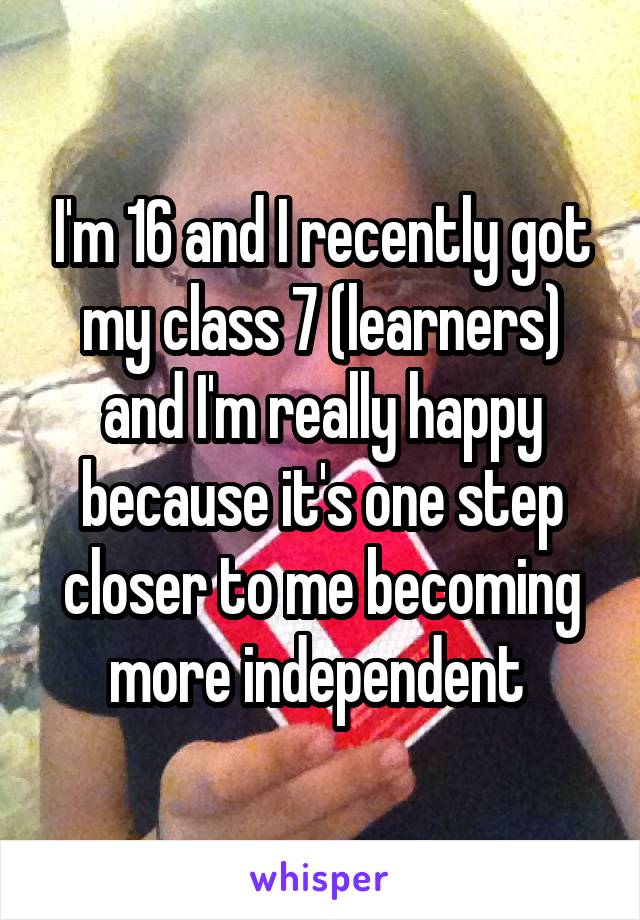I'm 16 and I recently got my class 7 (learners) and I'm really happy because it's one step closer to me becoming more independent 