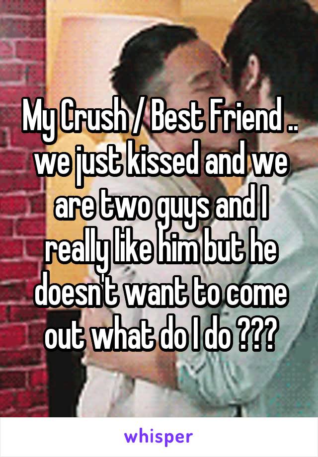 My Crush / Best Friend .. we just kissed and we are two guys and I really like him but he doesn't want to come out what do I do ???