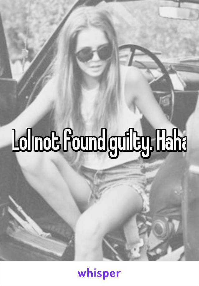 Lol not found guilty. Haha