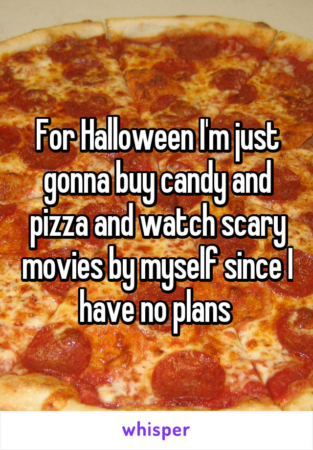 For Halloween I'm just gonna buy candy and pizza and watch scary movies by myself since I have no plans 