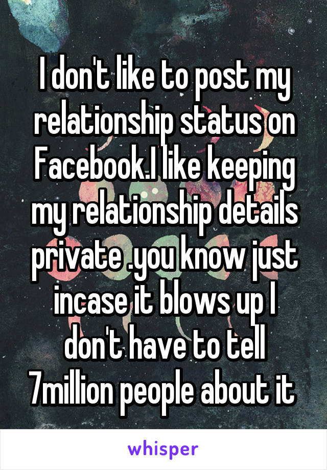 I don't like to post my relationship status on Facebook.I like keeping my relationship details private .you know just incase it blows up I don't have to tell 7million people about it 