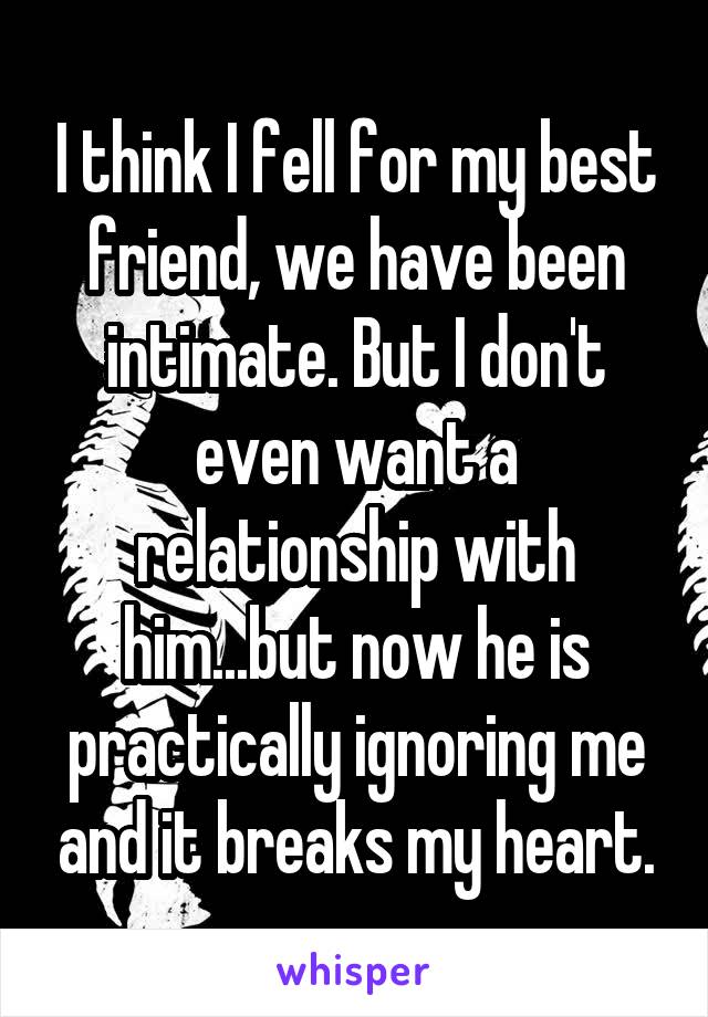 I think I fell for my best friend, we have been intimate. But I don't even want a relationship with him...but now he is practically ignoring me and it breaks my heart.