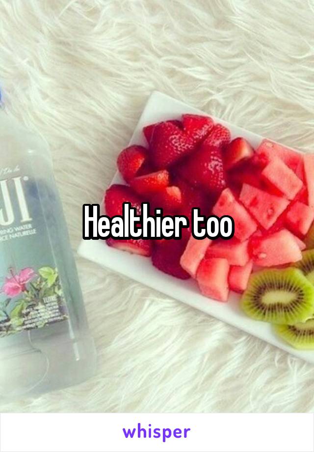 Healthier too