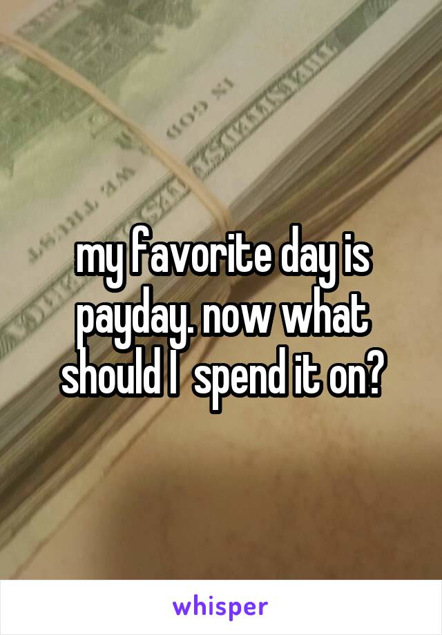 my favorite day is payday. now what should I  spend it on?