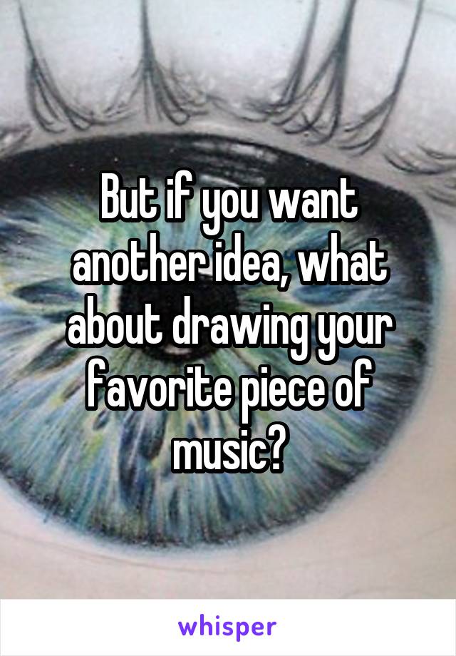 But if you want another idea, what about drawing your favorite piece of music?