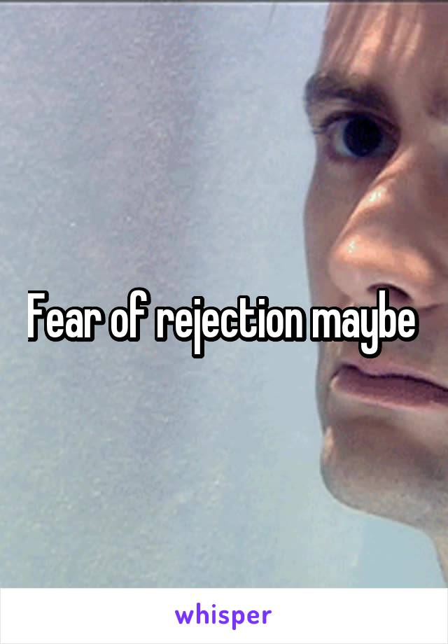 Fear of rejection maybe 