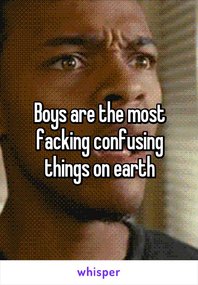 Boys are the most facking confusing things on earth