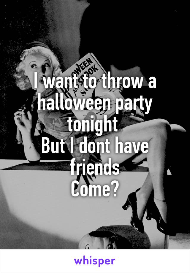 I want to throw a halloween party tonight 
But I dont have friends
Come?