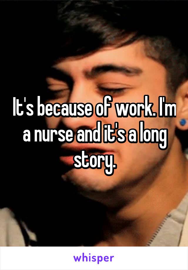 It's because of work. I'm a nurse and it's a long story.
