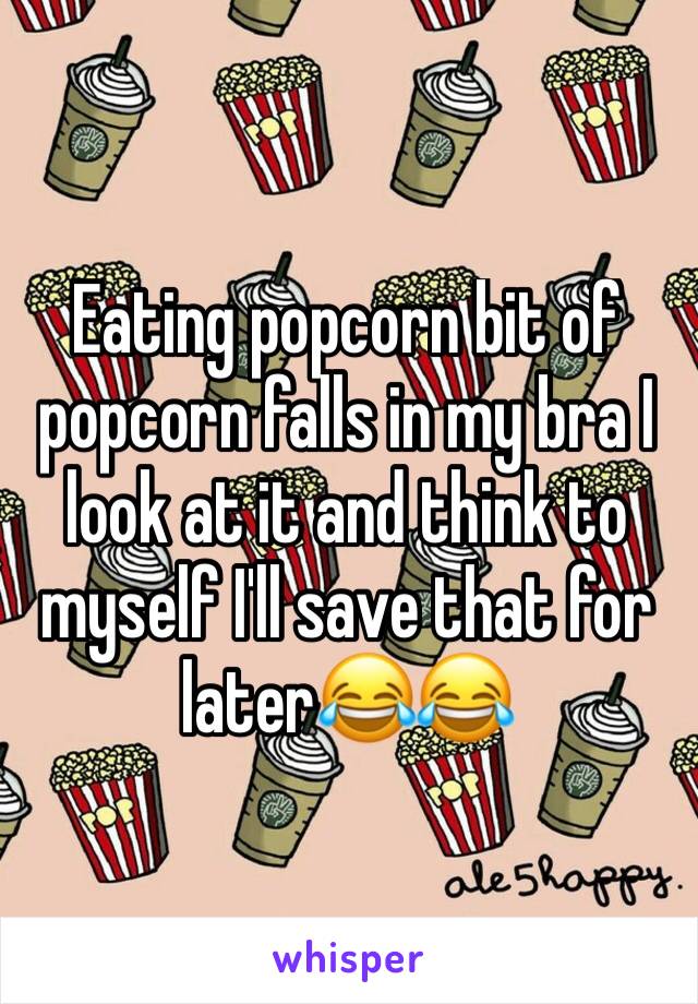 Eating popcorn bit of popcorn falls in my bra I look at it and think to myself I'll save that for later😂😂