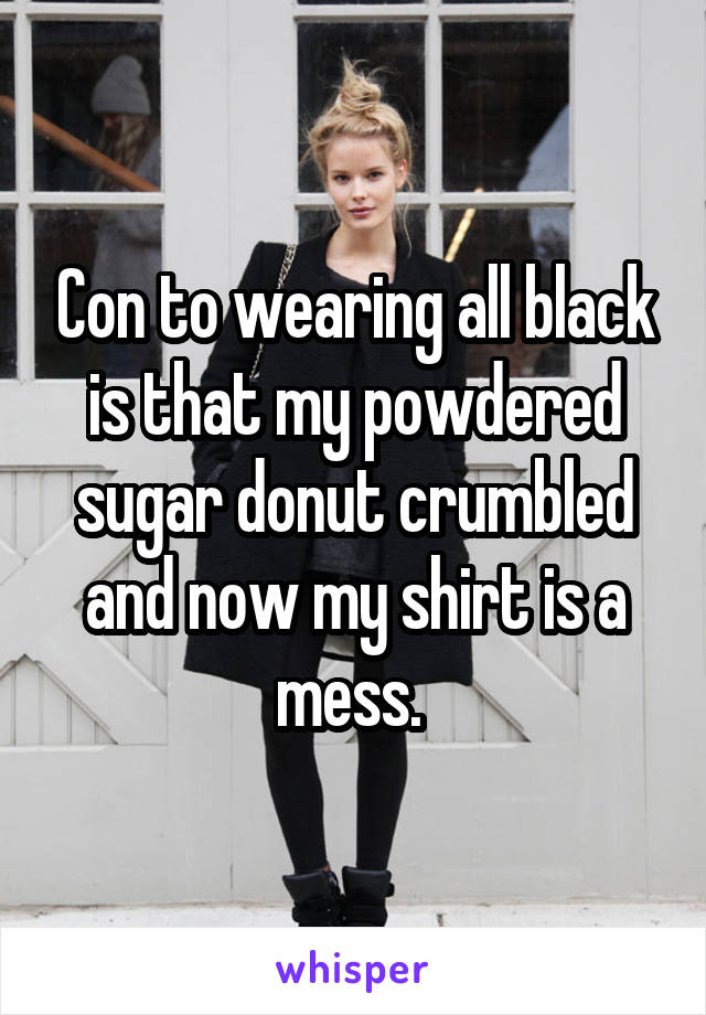 Con to wearing all black is that my powdered sugar donut crumbled and now my shirt is a mess. 
