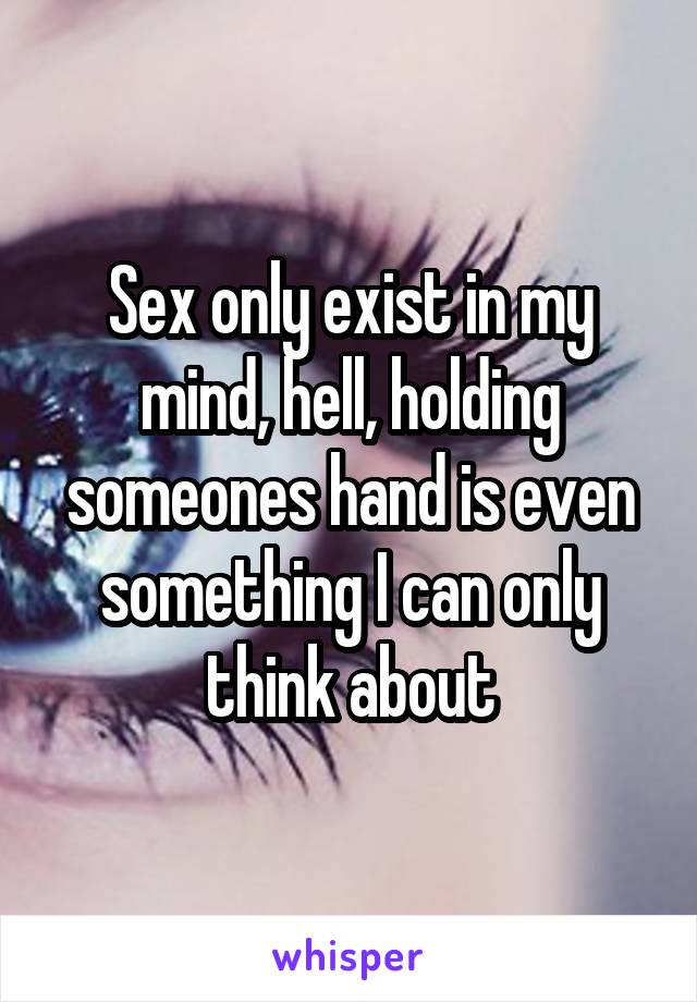 Sex only exist in my mind, hell, holding someones hand is even something I can only think about