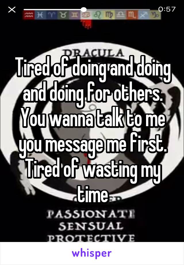 Tired of doing and doing and doing for others. You wanna talk to me you message me first. Tired of wasting my time